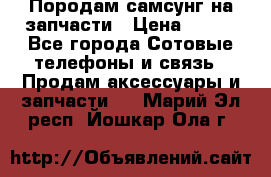  Породам самсунг на запчасти › Цена ­ 200 - Все города Сотовые телефоны и связь » Продам аксессуары и запчасти   . Марий Эл респ.,Йошкар-Ола г.